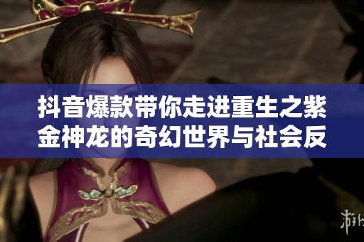 抖音爆款带你走进重生之紫金神龙的奇幻世界与社会反响