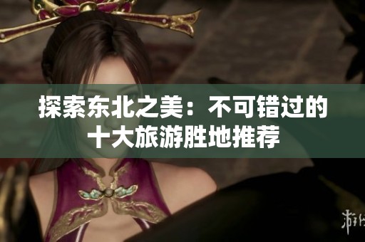 探索东北之美：不可错过的十大旅游胜地推荐