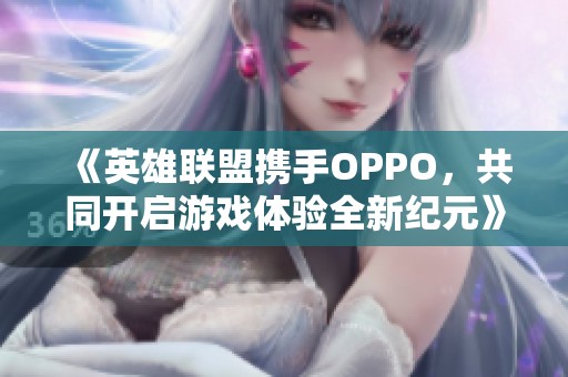《英雄联盟携手OPPO，共同开启游戏体验全新纪元》