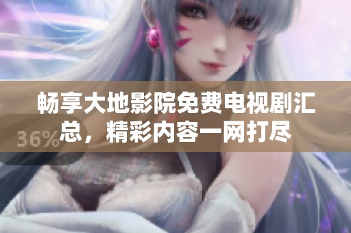 畅享大地影院免费电视剧汇总，精彩内容一网打尽