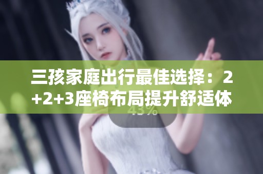 三孩家庭出行最佳选择：2+2+3座椅布局提升舒适体验