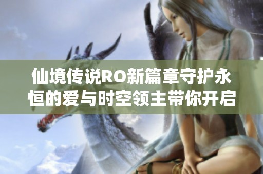 仙境传说RO新篇章守护永恒的爱与时空领主带你开启梦幻冒险之旅