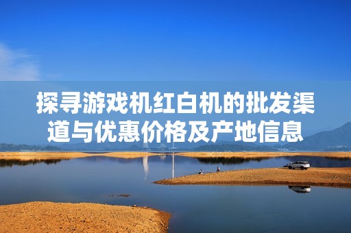 探寻游戏机红白机的批发渠道与优惠价格及产地信息