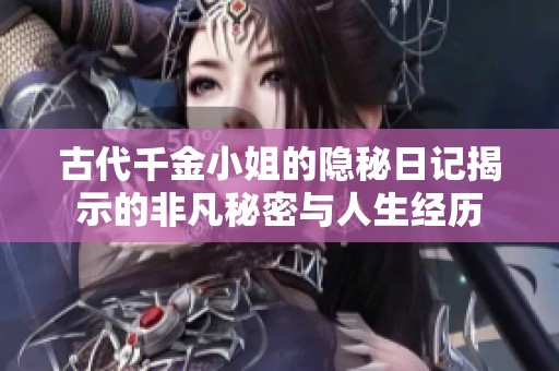 古代千金小姐的隐秘日记揭示的非凡秘密与人生经历
