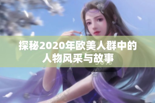 探秘2020年欧美人群中的人物风采与故事