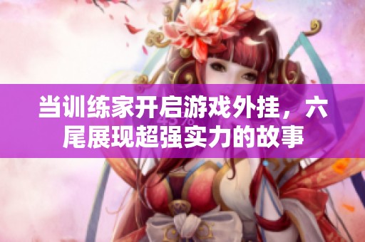 当训练家开启游戏外挂，六尾展现超强实力的故事