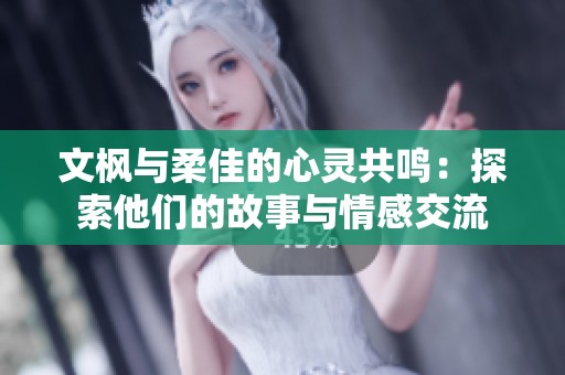 文枫与柔佳的心灵共鸣：探索他们的故事与情感交流