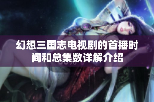 幻想三国志电视剧的首播时间和总集数详解介绍