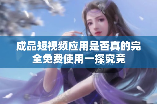 成品短视频应用是否真的完全免费使用一探究竟