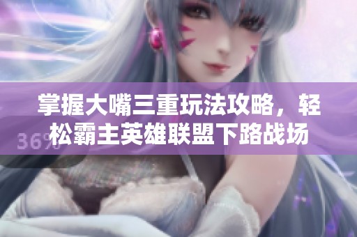 掌握大嘴三重玩法攻略，轻松霸主英雄联盟下路战场