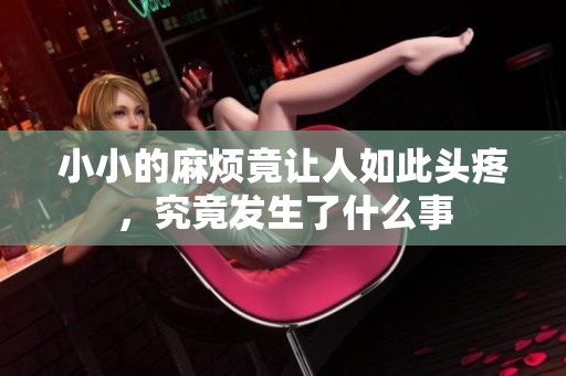小小的麻烦竟让人如此头疼，究竟发生了什么事