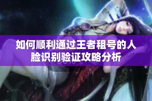 如何顺利通过王者租号的人脸识别验证攻略分析