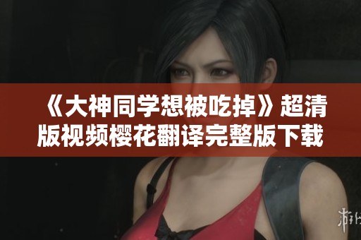 《大神同学想被吃掉》超清版视频樱花翻译完整版下载建议