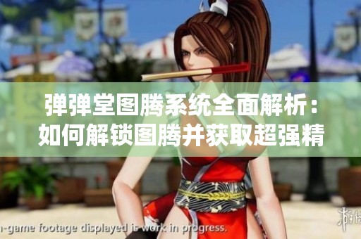 弹弹堂图腾系统全面解析：如何解锁图腾并获取超强精魂技巧