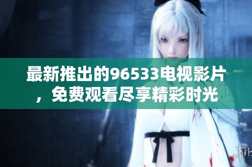 最新推出的96533电视影片，免费观看尽享精彩时光
