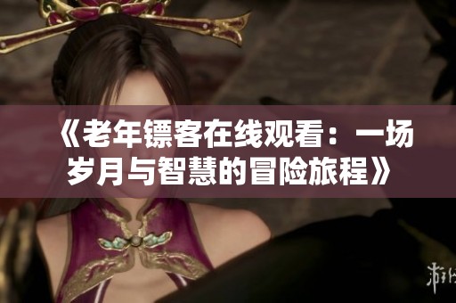 《老年镖客在线观看：一场岁月与智慧的冒险旅程》