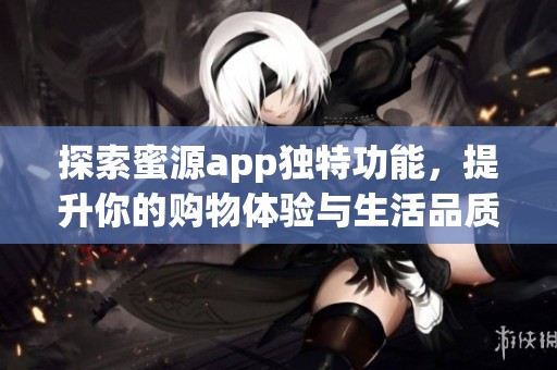 探索蜜源app独特功能，提升你的购物体验与生活品质