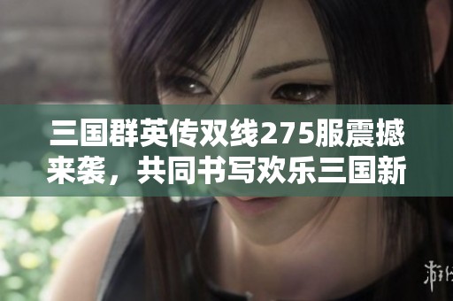 三国群英传双线275服震撼来袭，共同书写欢乐三国新篇章