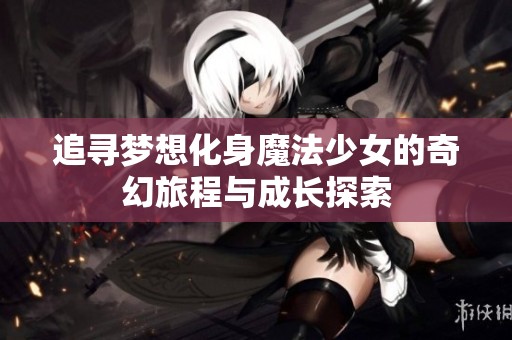 追寻梦想化身魔法少女的奇幻旅程与成长探索