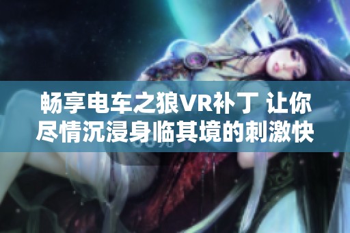 畅享电车之狼VR补丁 让你尽情沉浸身临其境的刺激快感