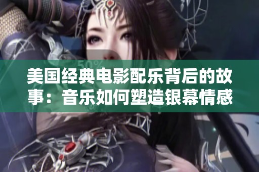 美国经典电影配乐背后的故事：音乐如何塑造银幕情感