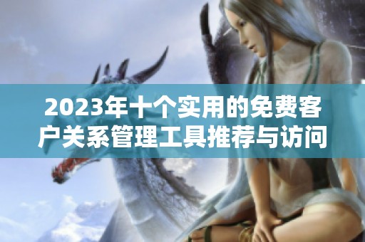 2023年十个实用的免费客户关系管理工具推荐与访问链接