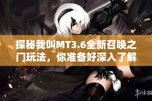 探秘我叫MT3.6全新召唤之门玩法，你准备好深入了解了吗
