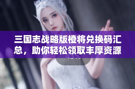 三国志战略版橙将兑换码汇总，助你轻松领取丰厚资源礼包