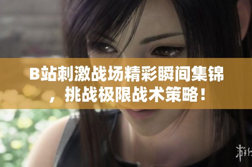 B站刺激战场精彩瞬间集锦，挑战极限战术策略！
