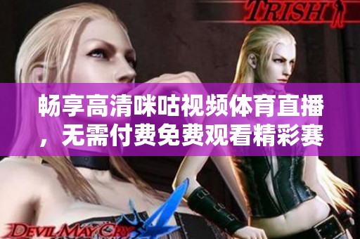 畅享高清咪咕视频体育直播，无需付费免费观看精彩赛事