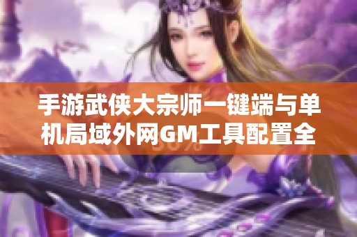 手游武侠大宗师一键端与单机局域外网GM工具配置全攻略