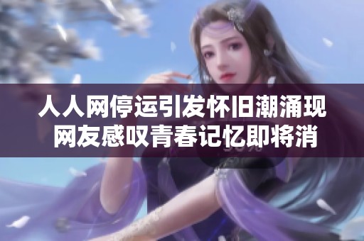 人人网停运引发怀旧潮涌现 网友感叹青春记忆即将消逝