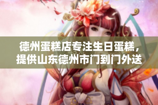 德州蛋糕店专注生日蛋糕，提供山东德州市门到门外送服务