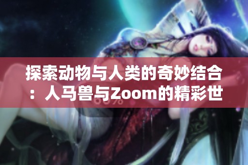 探索动物与人类的奇妙结合：人马兽与Zoom的精彩世界