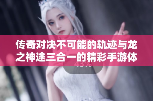 传奇对决不可能的轨迹与龙之神途三合一的精彩手游体验