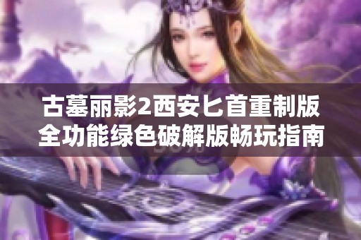 古墓丽影2西安匕首重制版全功能绿色破解版畅玩指南与下载链接