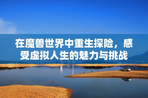 在魔兽世界中重生探险，感受虚拟人生的魅力与挑战