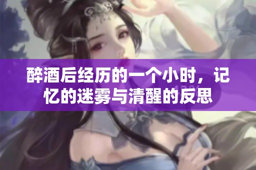 醉酒后经历的一个小时，记忆的迷雾与清醒的反思