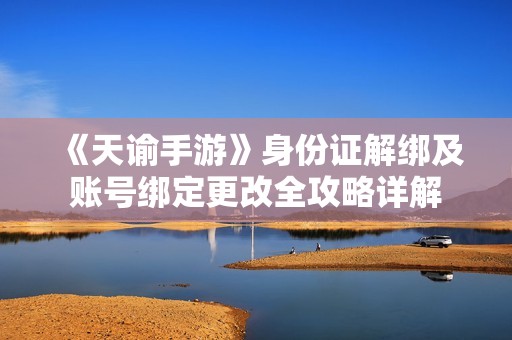 《天谕手游》身份证解绑及账号绑定更改全攻略详解