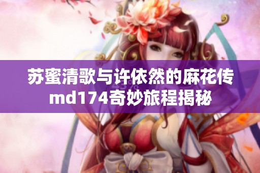 苏蜜清歌与许依然的麻花传md174奇妙旅程揭秘