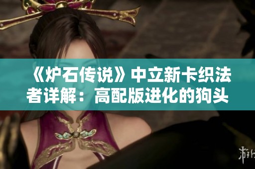 《炉石传说》中立新卡织法者详解：高配版进化的狗头人能否逆袭？