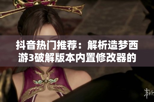 抖音热门推荐：解析造梦西游3破解版本内置修改器的玩法与优势