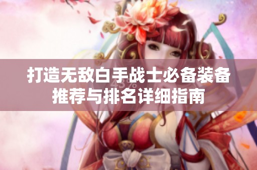 打造无敌白手战士必备装备推荐与排名详细指南