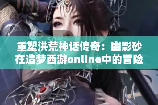 重塑洪荒神话传奇：幽影砂在造梦西游online中的冒险探索