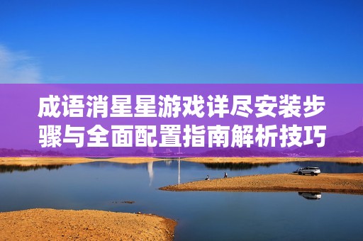 成语消星星游戏详尽安装步骤与全面配置指南解析技巧