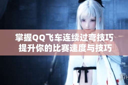 掌握QQ飞车连续过弯技巧 提升你的比赛速度与技巧