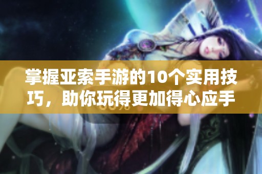 掌握亚索手游的10个实用技巧，助你玩得更加得心应手