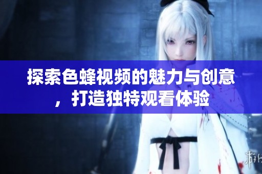 探索色蜂视频的魅力与创意，打造独特观看体验