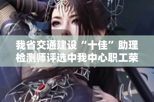 我省交通建设“十佳”助理检测师评选中我中心职工荣获殊荣