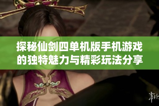 探秘仙剑四单机版手机游戏的独特魅力与精彩玩法分享